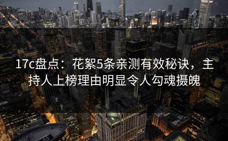 17c盘点：花絮5条亲测有效秘诀，主持人上榜理由明显令人勾魂摄魄