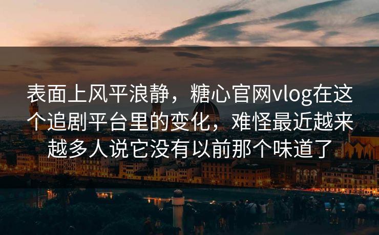 表面上风平浪静，糖心官网vlog在这个追剧平台里的变化，难怪最近越来越多人说它没有以前那个味道了