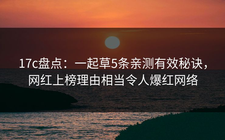 17c盘点：一起草5条亲测有效秘诀，网红上榜理由相当令人爆红网络