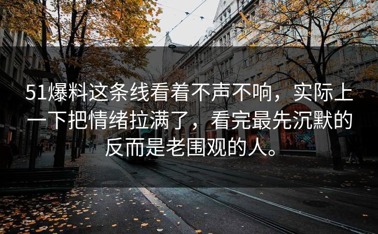 51爆料这条线看着不声不响，实际上一下把情绪拉满了，看完最先沉默的反而是老围观的人。