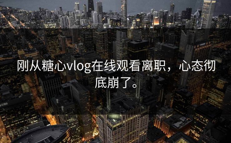刚从糖心vlog在线观看离职，心态彻底崩了。