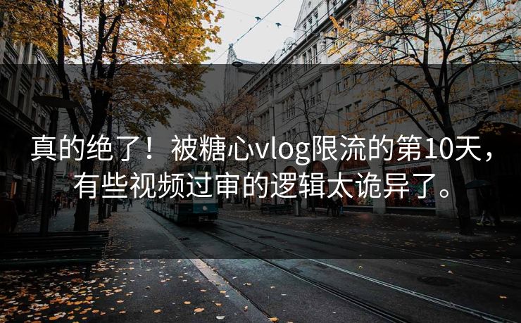 真的绝了！被糖心vlog限流的第10天，有些视频过审的逻辑太诡异了。