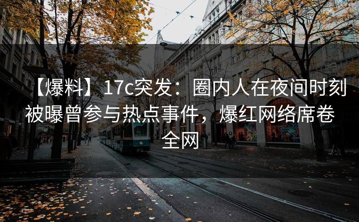 【爆料】17c突发：圈内人在夜间时刻被曝曾参与热点事件，爆红网络席卷全网