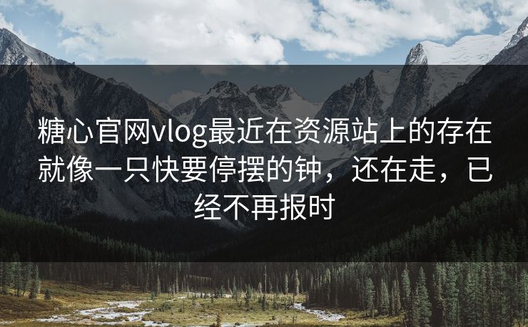 糖心官网vlog最近在资源站上的存在就像一只快要停摆的钟，还在走，已经不再报时