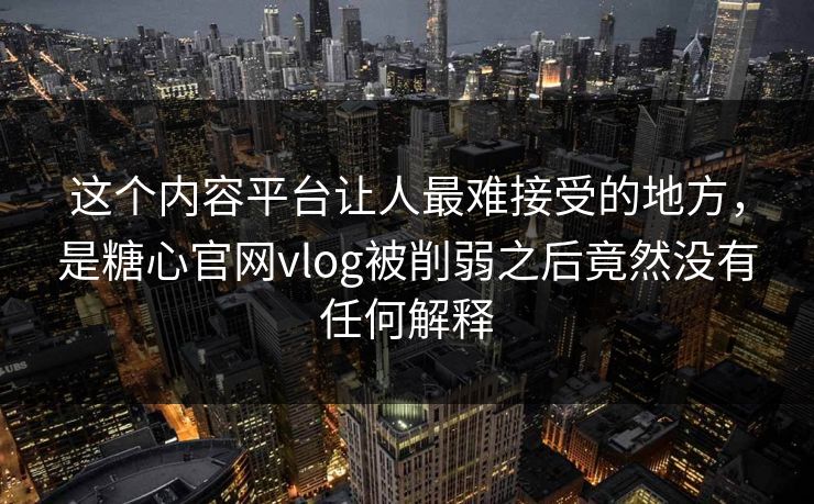 这个内容平台让人最难接受的地方，是糖心官网vlog被削弱之后竟然没有任何解释