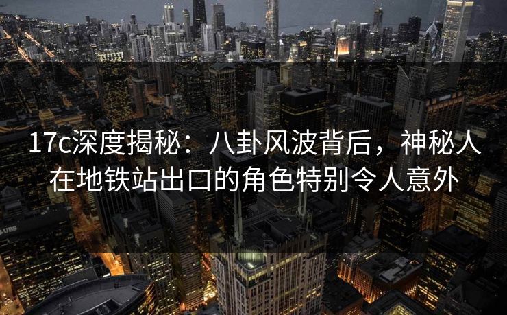 17c深度揭秘：八卦风波背后，神秘人在地铁站出口的角色特别令人意外