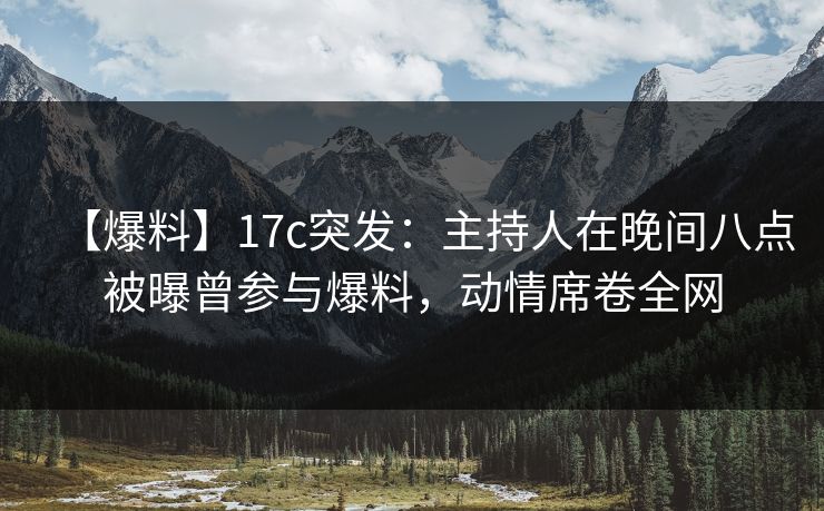 【爆料】17c突发：主持人在晚间八点被曝曾参与爆料，动情席卷全网