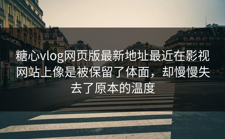糖心vlog网页版最新地址最近在影视网站上像是被保留了体面，却慢慢失去了原本的温度