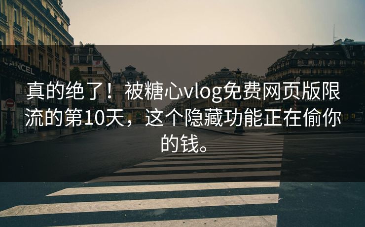 真的绝了！被糖心vlog免费网页版限流的第10天，这个隐藏功能正在偷你的钱。