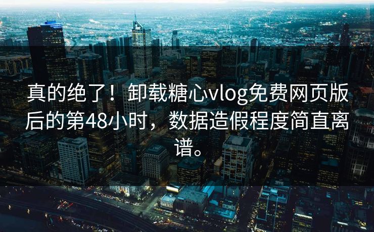 真的绝了！卸载糖心vlog免费网页版后的第48小时，数据造假程度简直离谱。