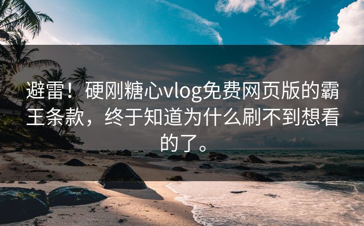 避雷！硬刚糖心vlog免费网页版的霸王条款，终于知道为什么刷不到想看的了。