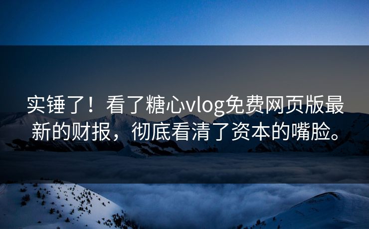实锤了！看了糖心vlog免费网页版最新的财报，彻底看清了资本的嘴脸。