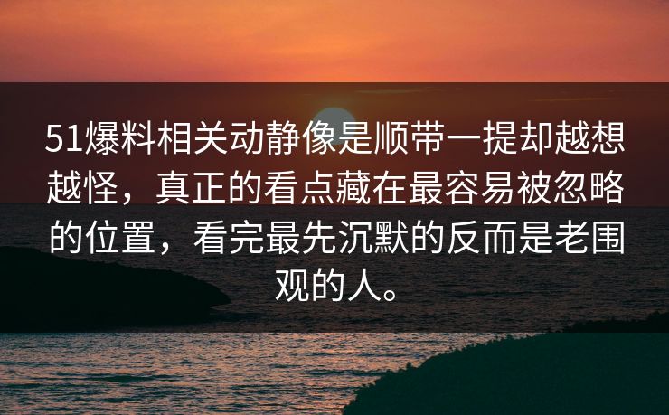 51爆料相关动静像是顺带一提却越想越怪，真正的看点藏在最容易被忽略的位置，看完最先沉默的反而是老围观的人。