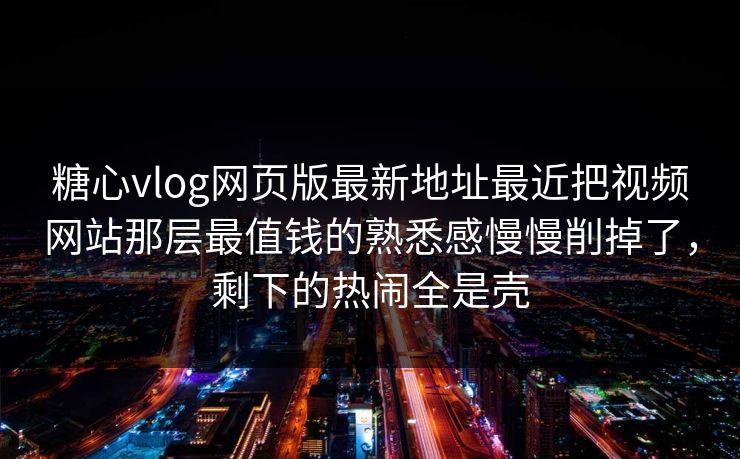 糖心vlog网页版最新地址最近把视频网站那层最值钱的熟悉感慢慢削掉了，剩下的热闹全是壳