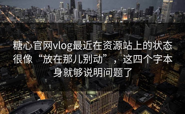 糖心官网vlog最近在资源站上的状态很像“放在那儿别动”，这四个字本身就够说明问题了