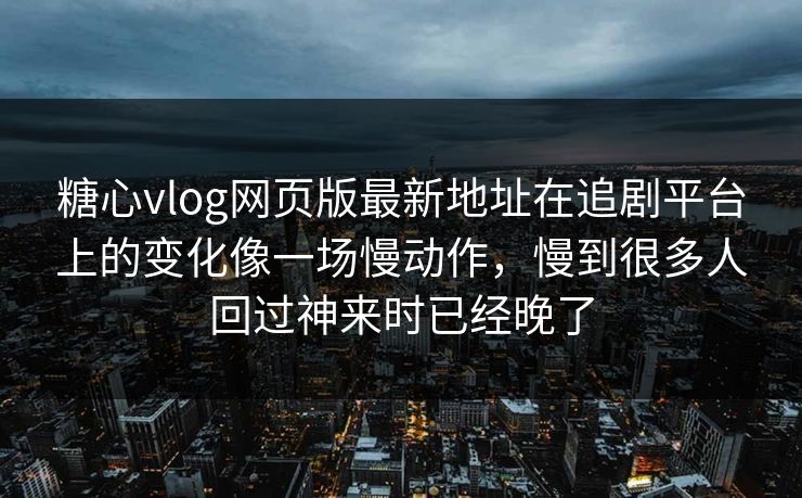 糖心vlog网页版最新地址在追剧平台上的变化像一场慢动作，慢到很多人回过神来时已经晚了