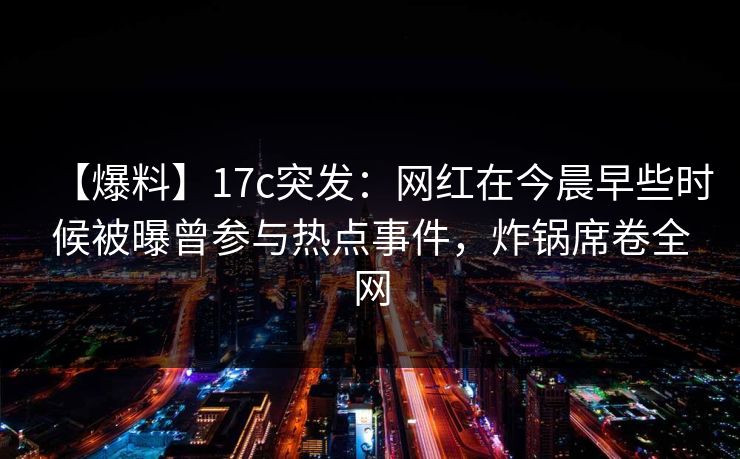 【爆料】17c突发：网红在今晨早些时候被曝曾参与热点事件，炸锅席卷全网