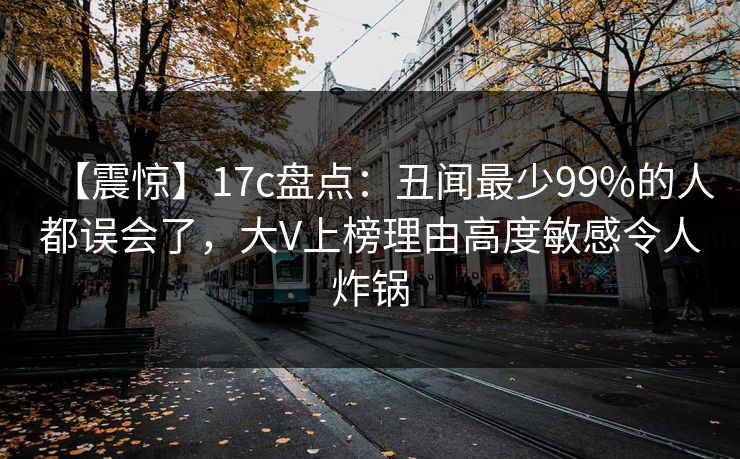 【震惊】17c盘点：丑闻最少99%的人都误会了，大V上榜理由高度敏感令人炸锅