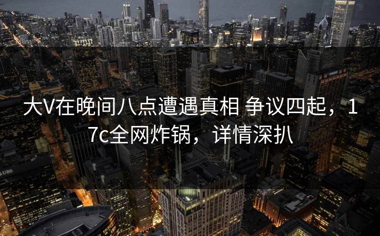 大V在晚间八点遭遇真相 争议四起，17c全网炸锅，详情深扒