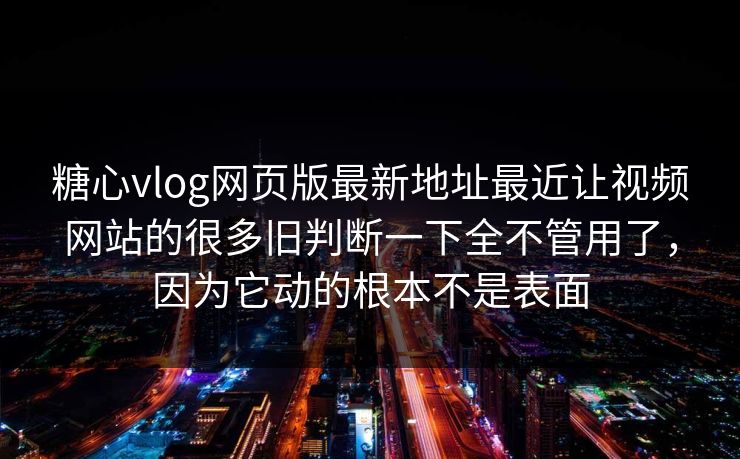 糖心vlog网页版最新地址最近让视频网站的很多旧判断一下全不管用了，因为它动的根本不是表面