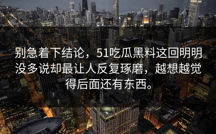 别急着下结论，51吃瓜黑料这回明明没多说却最让人反复琢磨，越想越觉得后面还有东西。