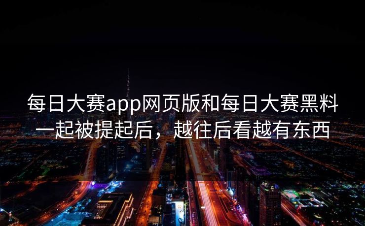 每日大赛app网页版和每日大赛黑料一起被提起后，越往后看越有东西